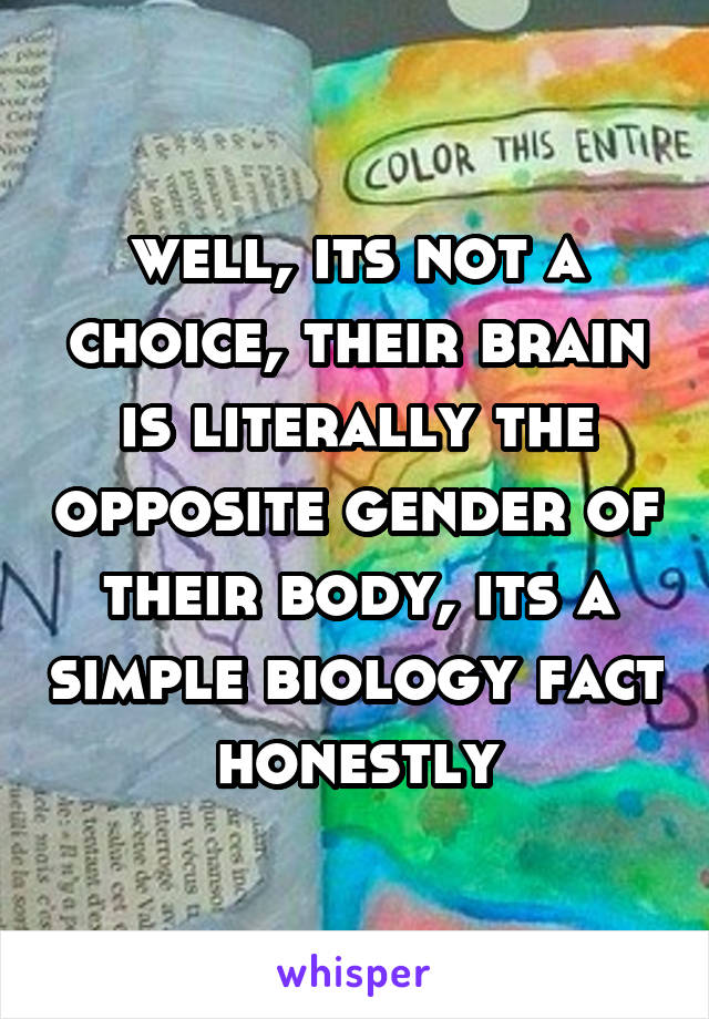 well, its not a choice, their brain is literally the opposite gender of their body, its a simple biology fact honestly