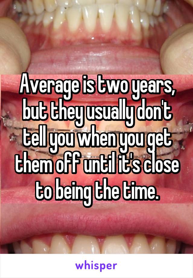 Average is two years, but they usually don't tell you when you get them off until it's close to being the time.
