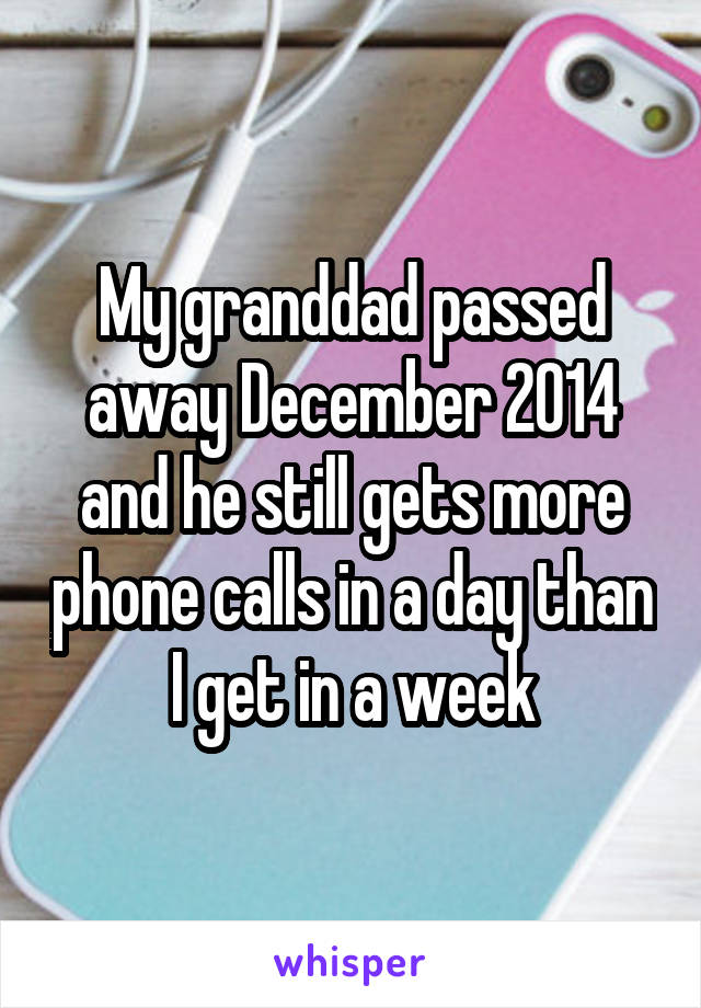 My granddad passed away December 2014 and he still gets more phone calls in a day than I get in a week