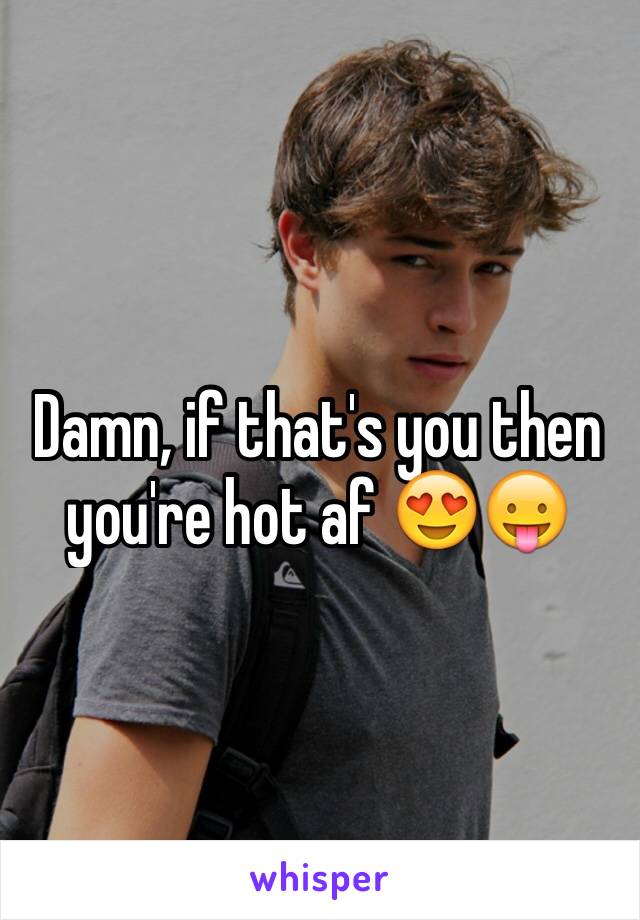 Damn, if that's you then you're hot af 😍😛