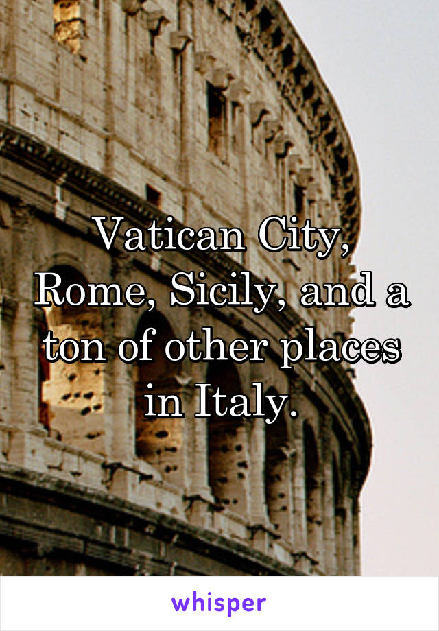 Vatican City, Rome, Sicily, and a ton of other places in Italy.