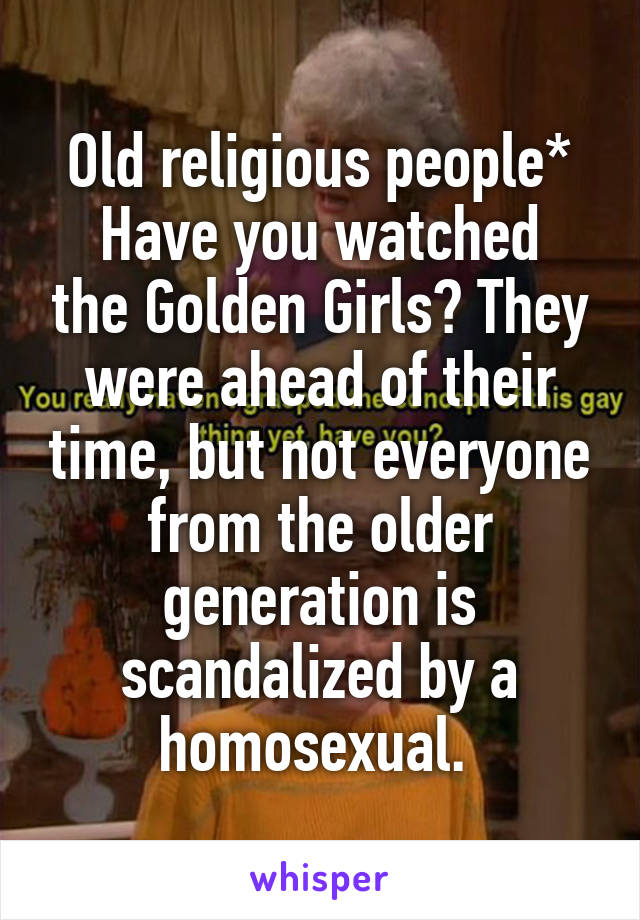 Old religious people*
Have you watched the Golden Girls? They were ahead of their time, but not everyone from the older generation is scandalized by a homosexual. 