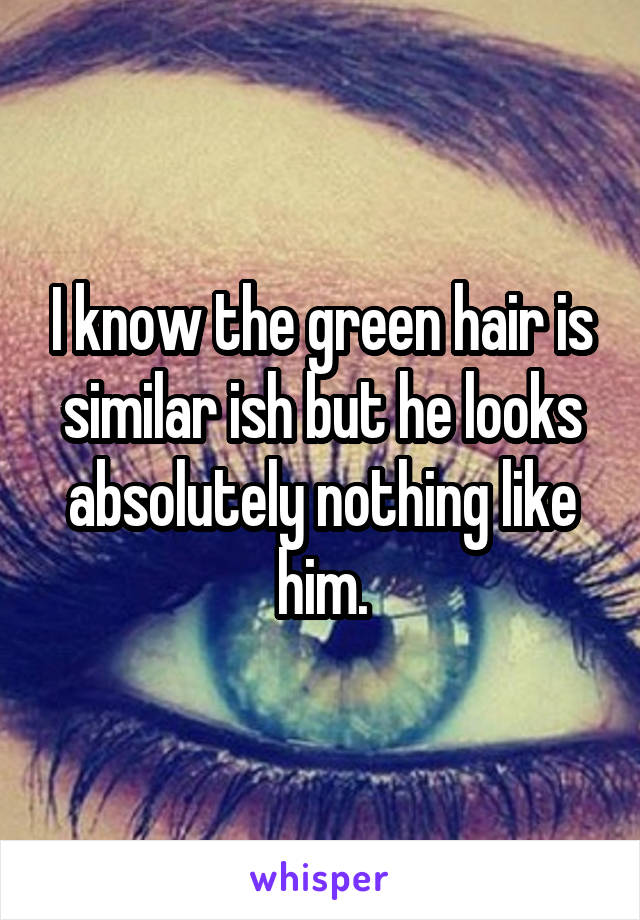 I know the green hair is similar ish but he looks absolutely nothing like him.