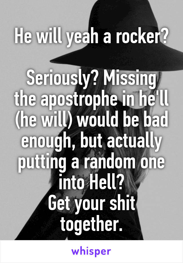 He will yeah a rocker?

Seriously? Missing the apostrophe in he'll (he will) would be bad enough, but actually putting a random one into Hell?
Get your shit together.