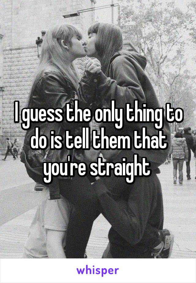 I guess the only thing to do is tell them that you're straight 