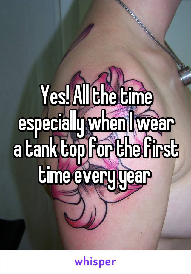 Yes! All the time especially when I wear a tank top for the first time every year 