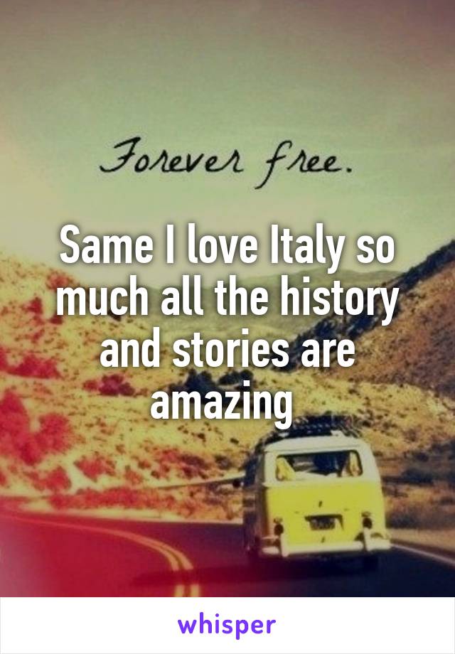 Same I love Italy so much all the history and stories are amazing 