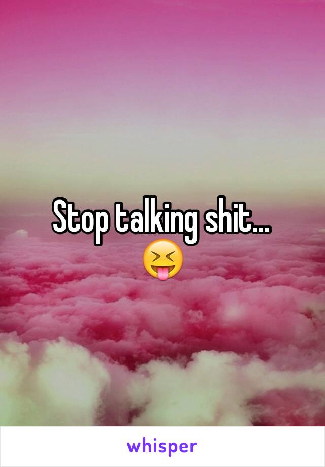 Stop talking shit... 
😝