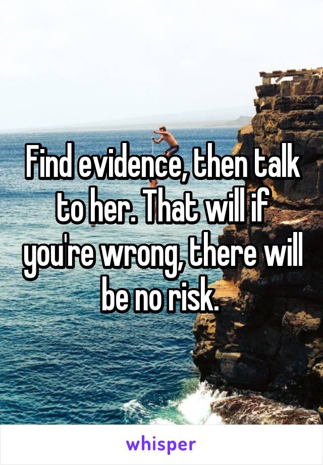 Find evidence, then talk to her. That will if you're wrong, there will be no risk. 