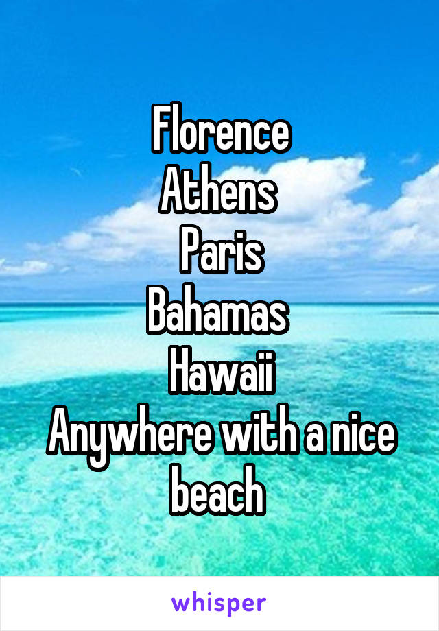 Florence
Athens 
Paris
Bahamas 
Hawaii
Anywhere with a nice beach 