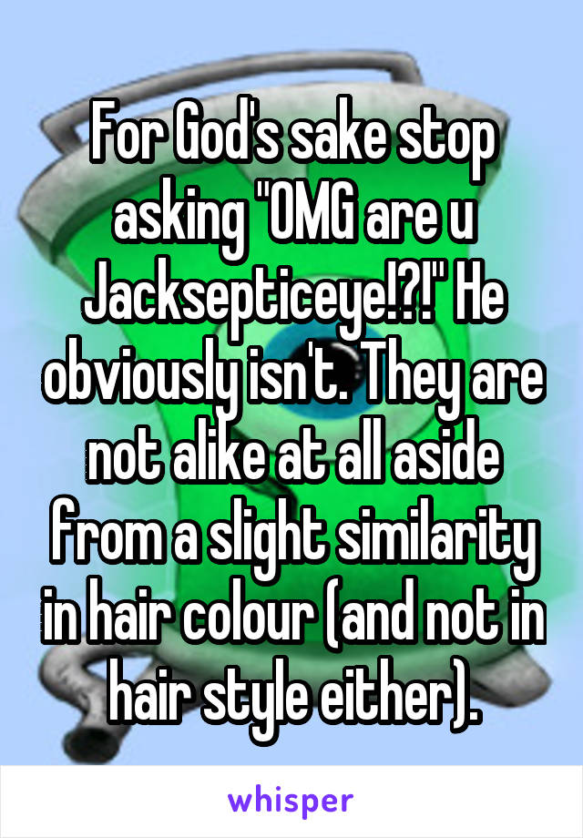 For God's sake stop asking "OMG are u Jacksepticeye!?!" He obviously isn't. They are not alike at all aside from a slight similarity in hair colour (and not in hair style either).