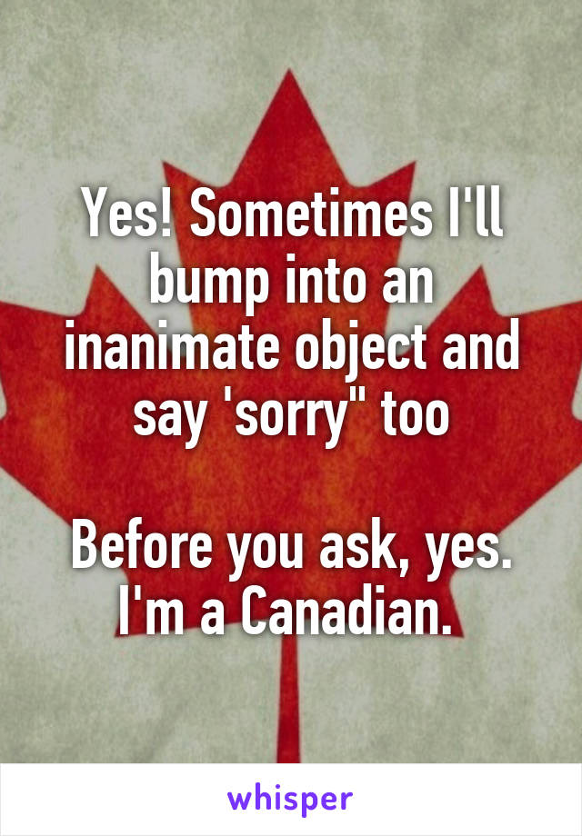 Yes! Sometimes I'll bump into an inanimate object and say 'sorry" too

Before you ask, yes. I'm a Canadian. 