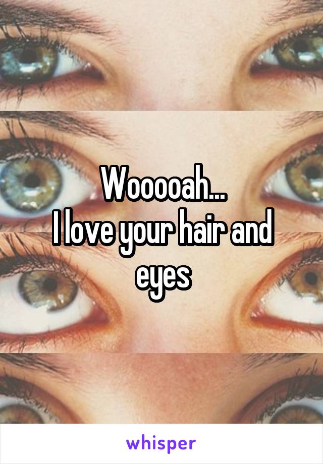 Wooooah...
I love your hair and eyes