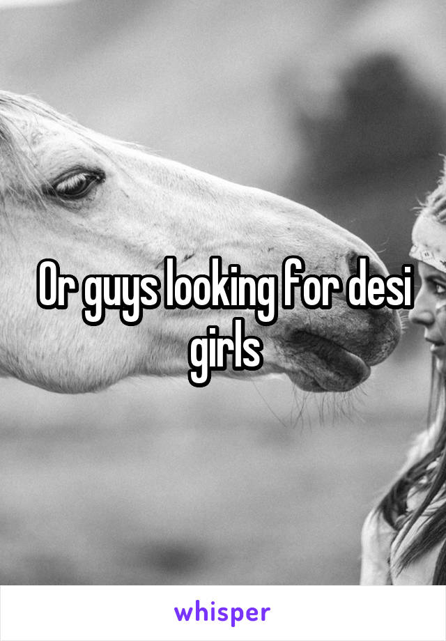 Or guys looking for desi girls