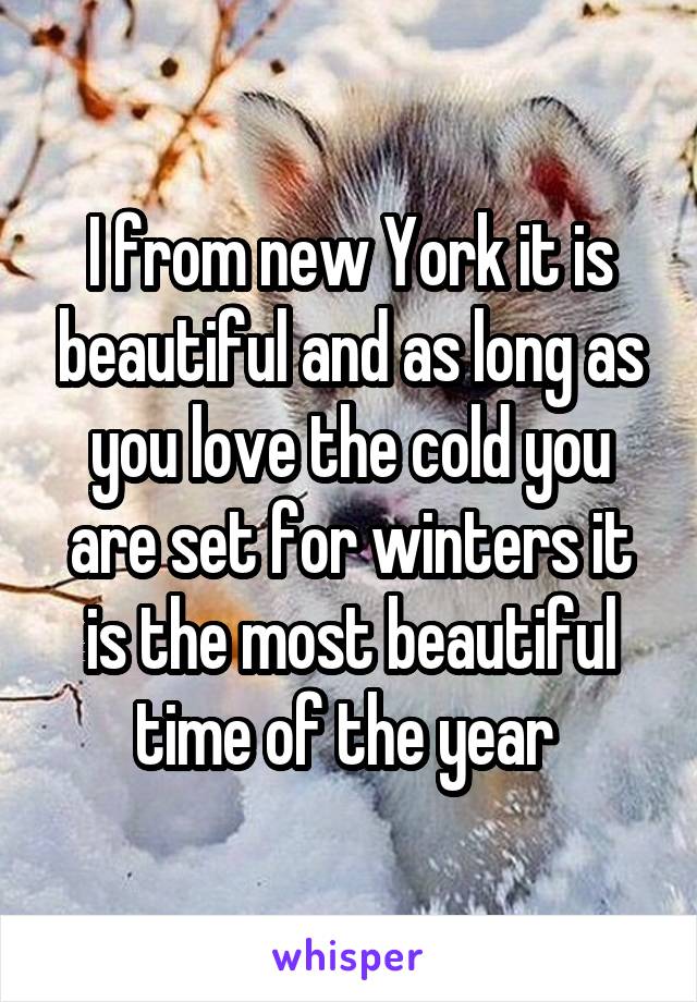 I from new York it is beautiful and as long as you love the cold you are set for winters it is the most beautiful time of the year 