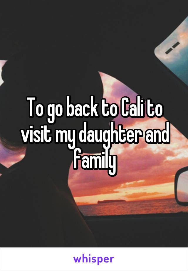 To go back to Cali to visit my daughter and family