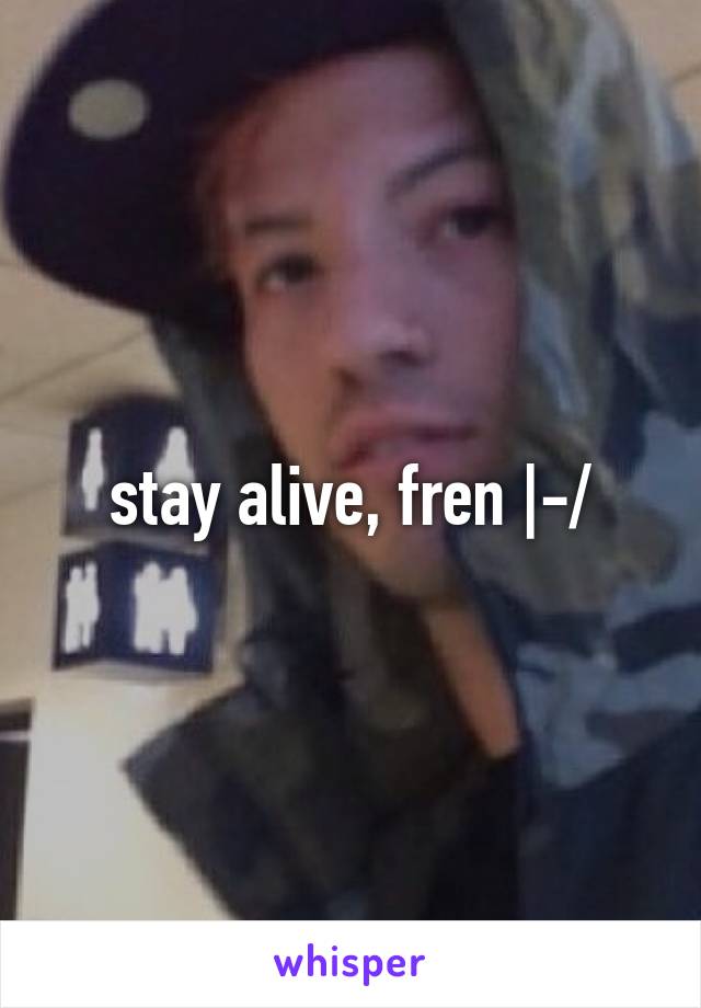 stay alive, fren |-/