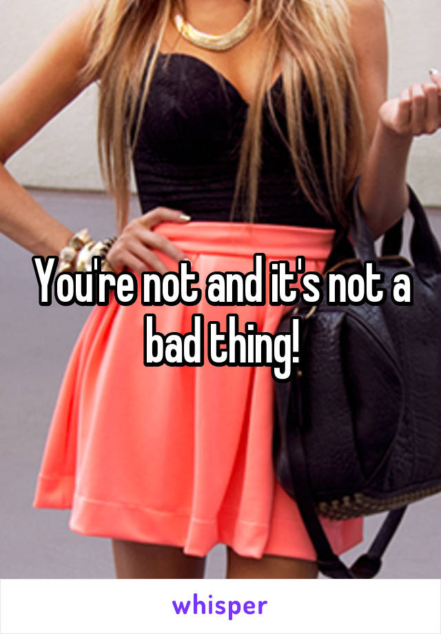 You're not and it's not a bad thing!