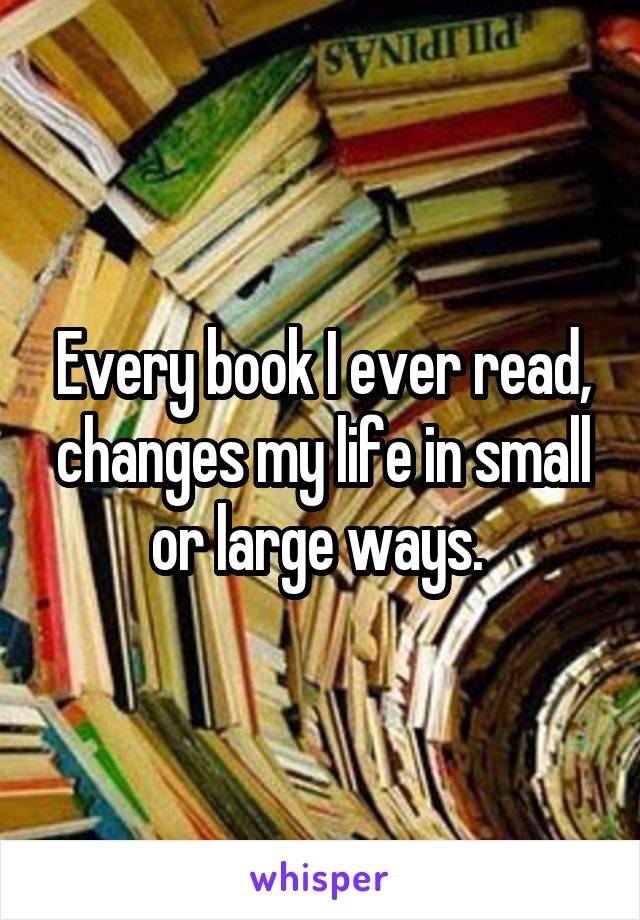 Every book I ever read, changes my life in small or large ways. 