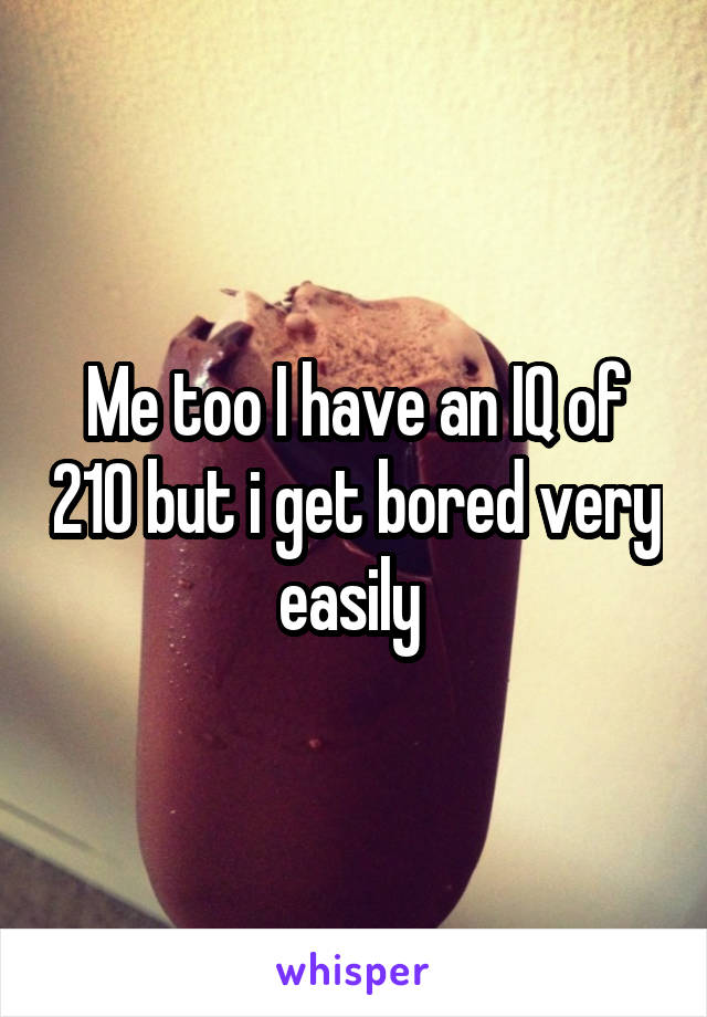 Me too I have an IQ of 210 but i get bored very easily 