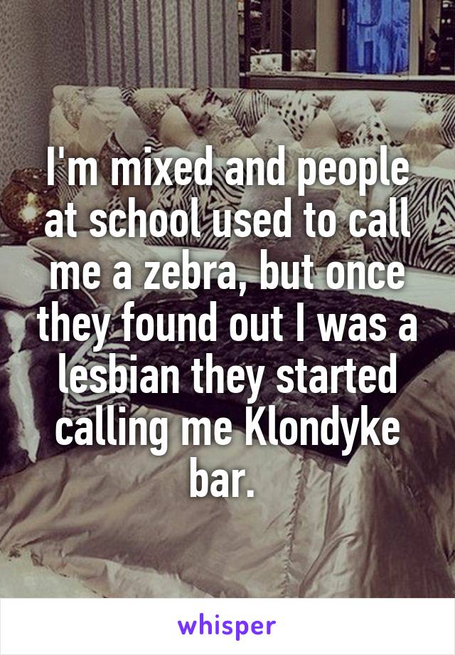 I'm mixed and people at school used to call me a zebra, but once they found out I was a lesbian they started calling me Klondyke bar. 