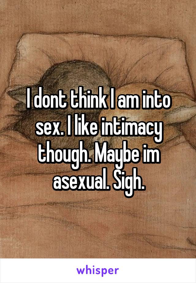 I dont think I am into sex. I like intimacy though. Maybe im asexual. Sigh.