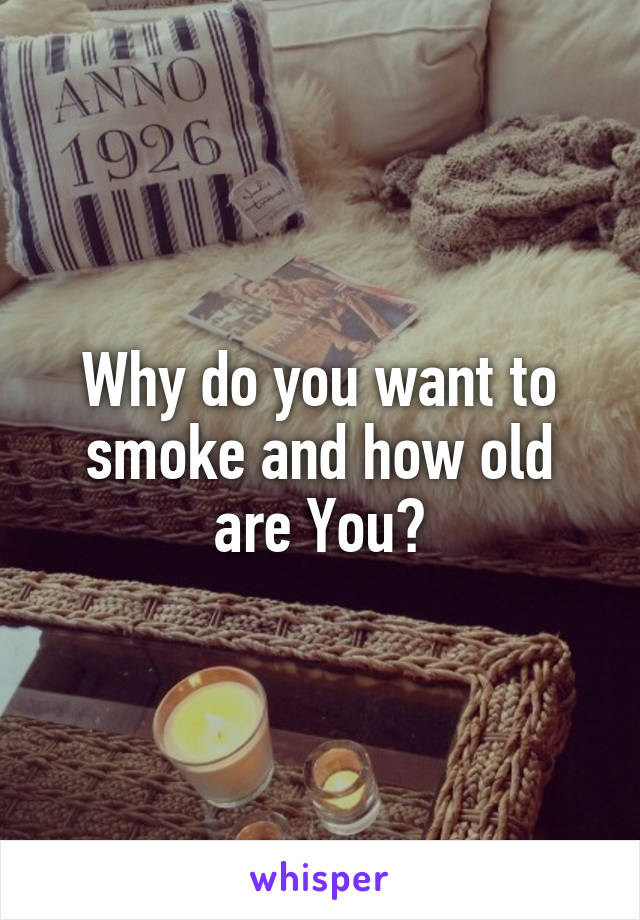 Why do you want to smoke and how old are You?