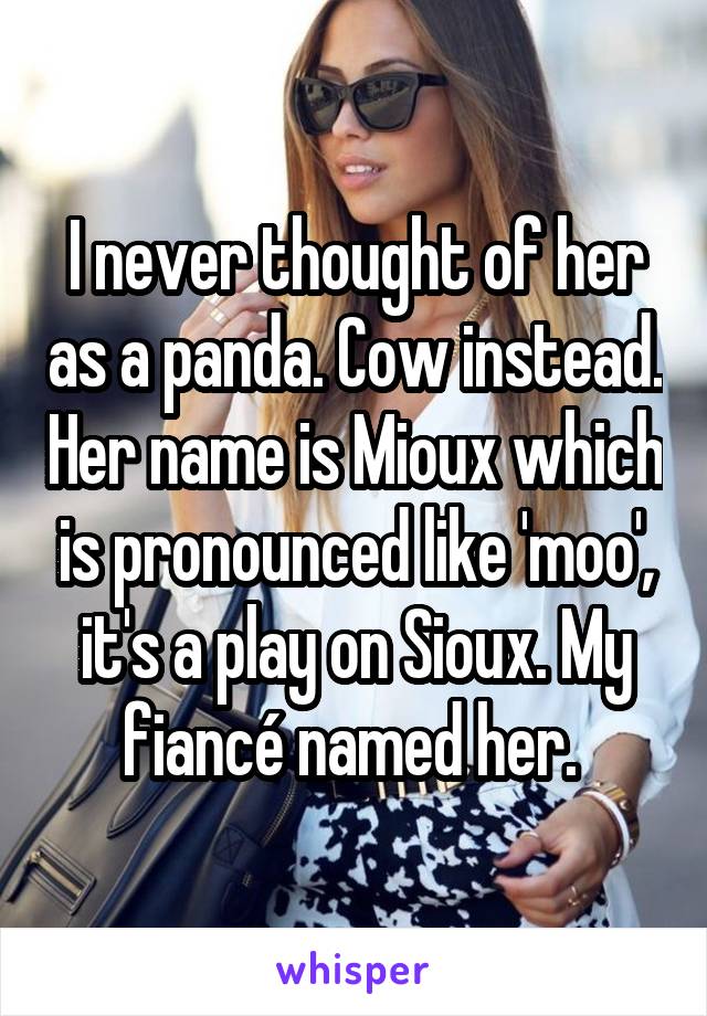 I never thought of her as a panda. Cow instead. Her name is Mioux which is pronounced like 'moo', it's a play on Sioux. My fiancé named her. 