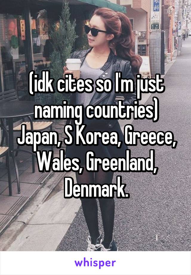 (idk cites so I'm just naming countries) Japan, S Korea, Greece, Wales, Greenland, Denmark.