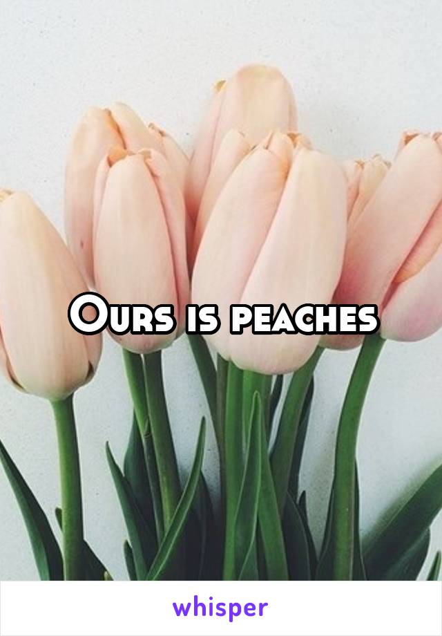 Ours is peaches