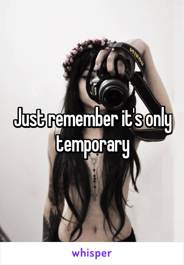 Just remember it's only temporary