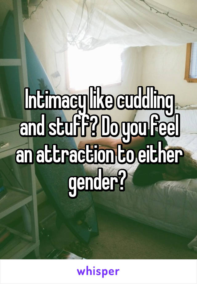 Intimacy like cuddling and stuff? Do you feel an attraction to either gender? 