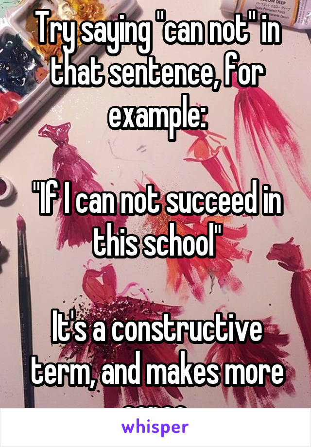 Try saying "can not" in that sentence, for example:

"If I can not succeed in this school"

It's a constructive term, and makes more sense.