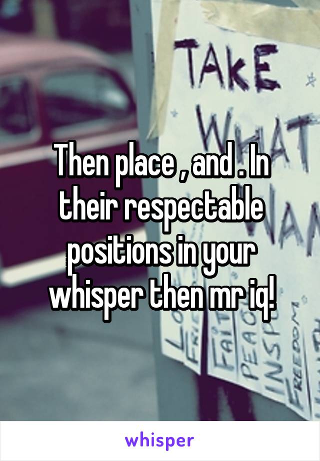 Then place , and . In their respectable positions in your whisper then mr iq!