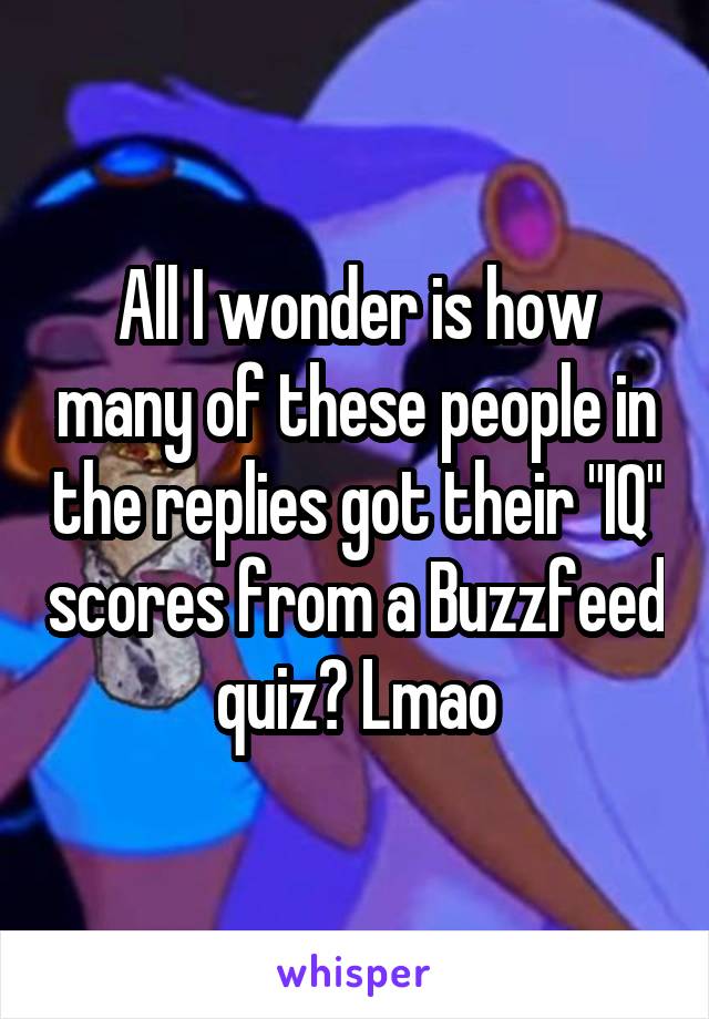 All I wonder is how many of these people in the replies got their "IQ" scores from a Buzzfeed quiz? Lmao