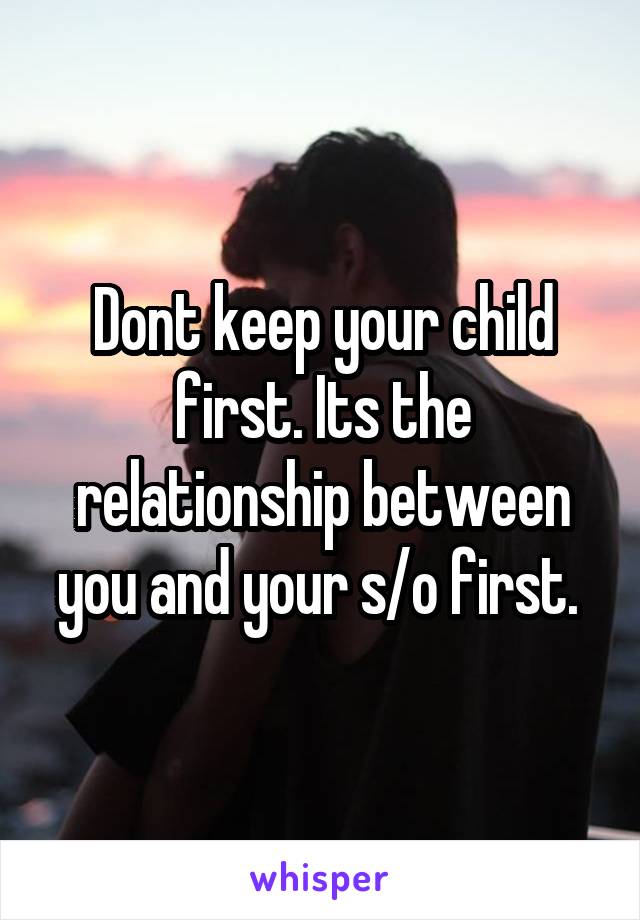 Dont keep your child first. Its the relationship between you and your s/o first. 