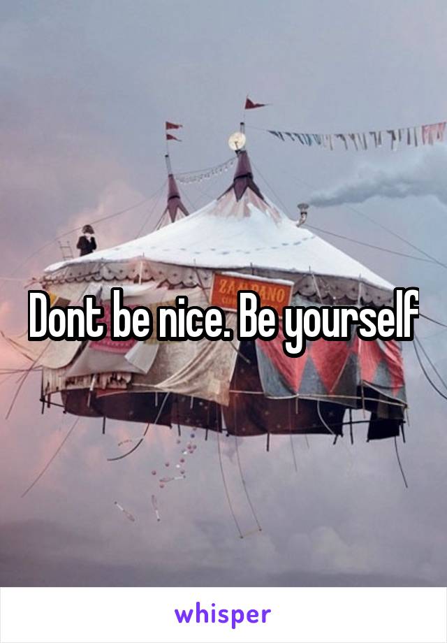 Dont be nice. Be yourself