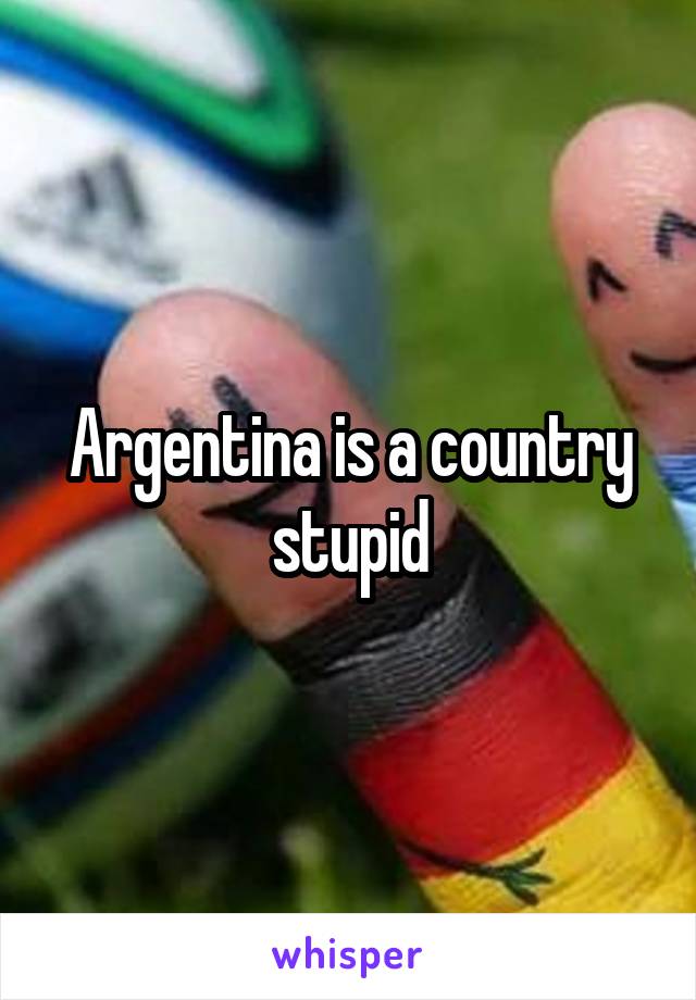 Argentina is a country stupid