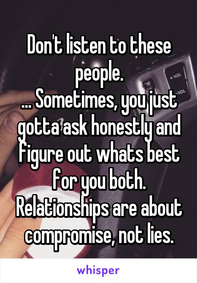 Don't listen to these people.
... Sometimes, you just gotta ask honestly and figure out whats best for you both. Relationships are about compromise, not lies.