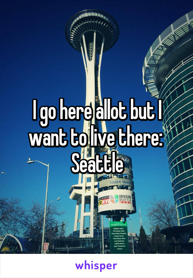 I go here allot but I want to live there: 
Seattle