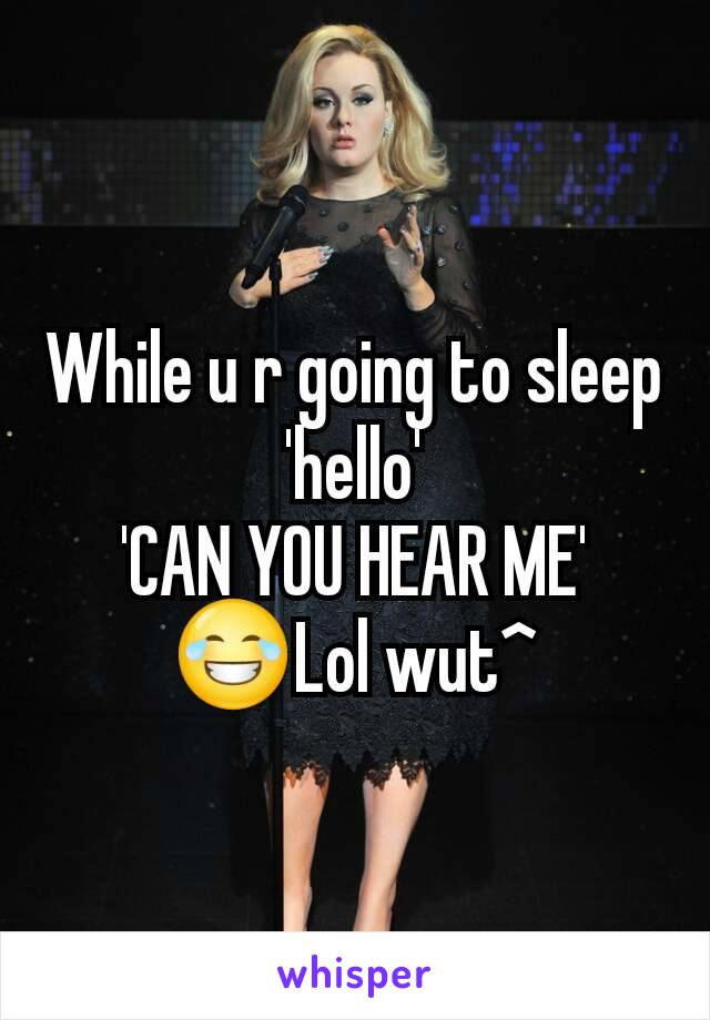 While u r going to sleep
'hello'
'CAN YOU HEAR ME'
😂Lol wut^