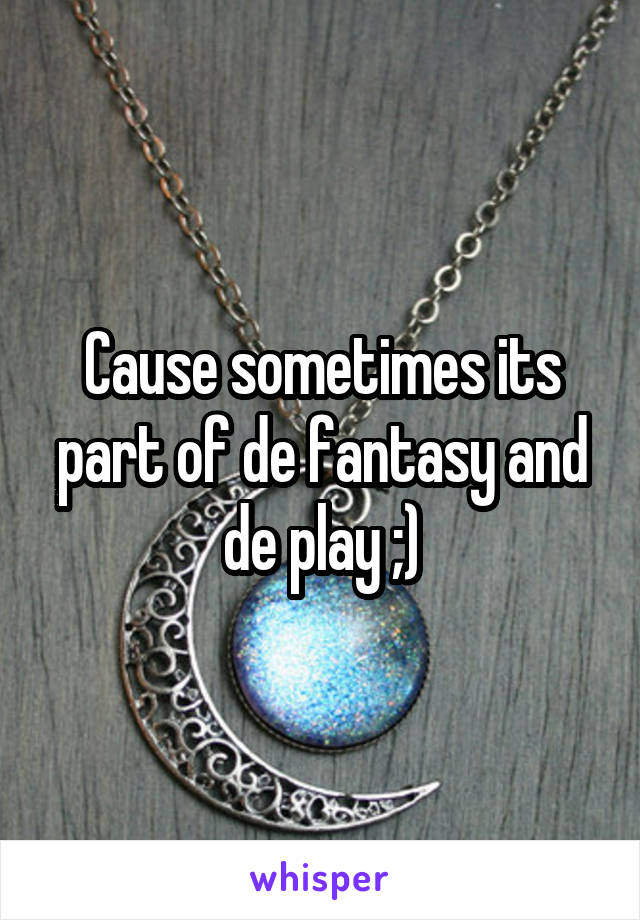 Cause sometimes its part of de fantasy and de play ;)