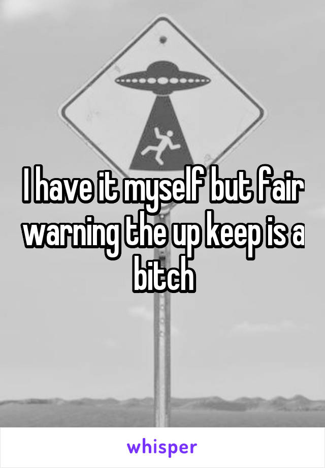 I have it myself but fair warning the up keep is a bitch