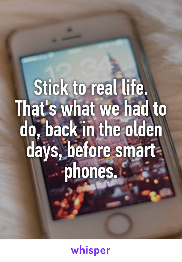 Stick to real life. That's what we had to do, back in the olden days, before smart phones.