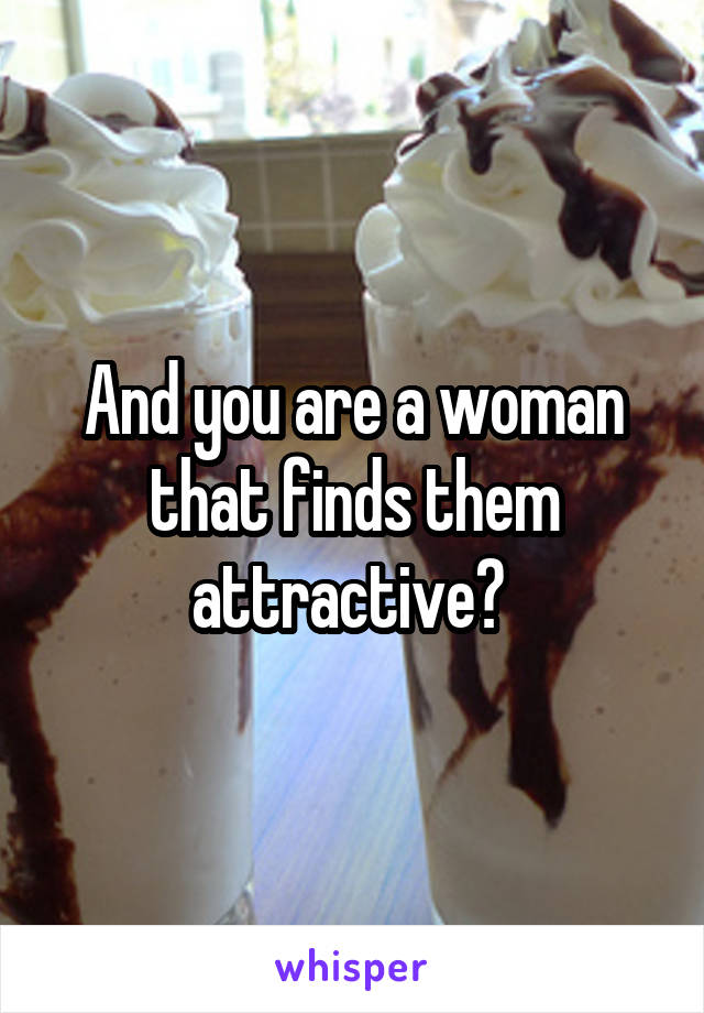 And you are a woman that finds them attractive? 