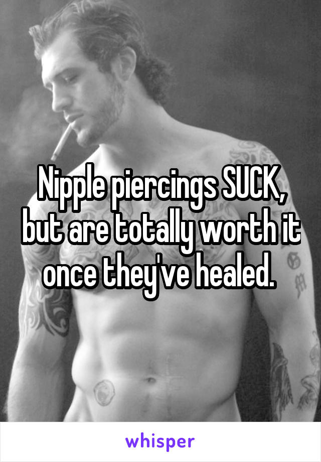 Nipple piercings SUCK, but are totally worth it once they've healed. 
