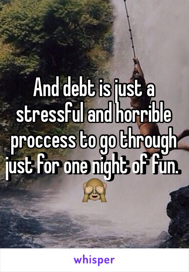 And debt is just a stressful and horrible proccess to go through just for one night of fun. 🙈