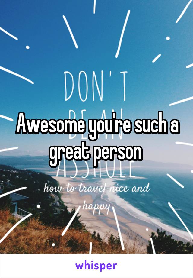 Awesome you're such a great person 