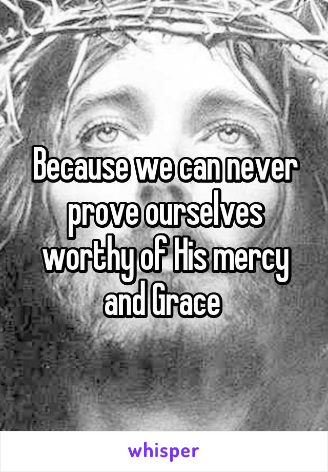 Because we can never prove ourselves worthy of His mercy and Grace 