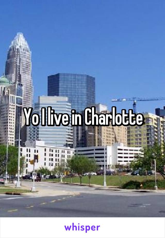 Yo I live in Charlotte